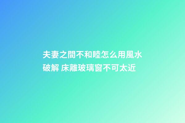夫妻之間不和睦怎么用風水破解 床離玻璃窗不可太近